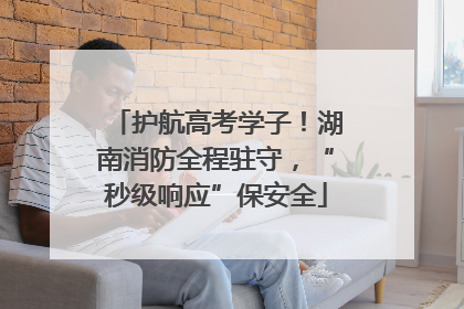 护航高考学子！湖南消防全程驻守，“秒级响应”保安全