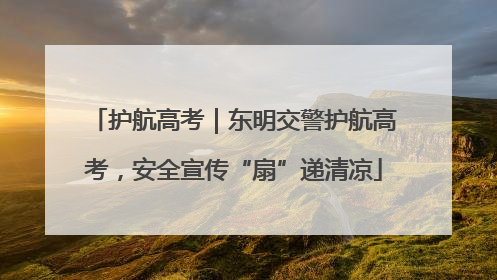 护航高考｜东明交警护航高考，安全宣传“扇”递清凉