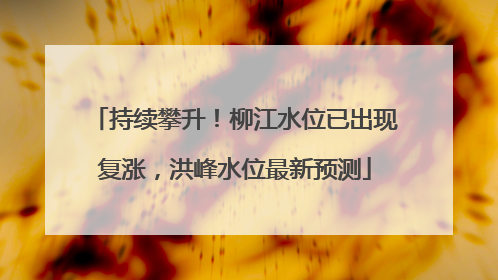 持续攀升！柳江水位已出现复涨，洪峰水位最新预测