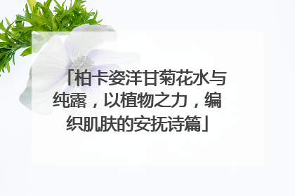 柏卡姿洋甘菊花水与纯露，以植物之力，编织肌肤的安抚诗篇