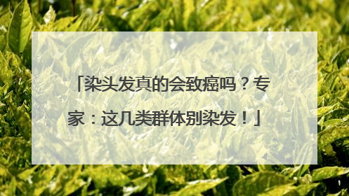 染头发真的会致癌吗？专家：这几类群体别染发！