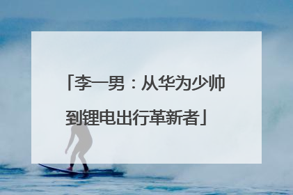 李一男：从华为少帅到锂电出行革新者