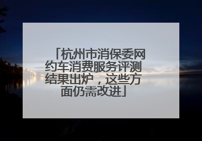 杭州市消保委网约车消费服务评测结果出炉，这些方面仍需改进