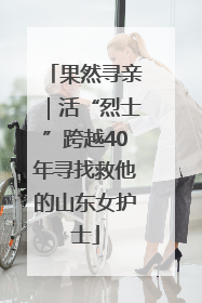 果然寻亲｜活“烈士”跨越40年寻找救他的山东女护士