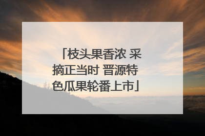 枝头果香浓 采摘正当时 晋源特色瓜果轮番上市