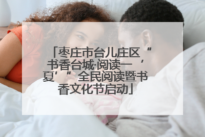 枣庄市台儿庄区“书香台城·阅读一‘夏’”全民阅读暨书香文化节启动