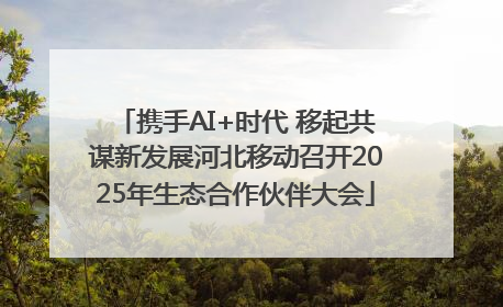 携手AI+时代 移起共谋新发展河北移动召开2025年生态合作伙伴大会