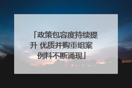 政策包容度持续提升 优质并购重组案例料不断涌现