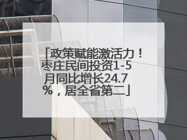 政策赋能激活力！枣庄民间投资1-5月同比增长24.7%，居全省第二