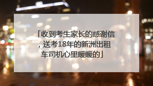 收到考生家长的感谢信，送考18年的新洲出租车司机心里暖暖的