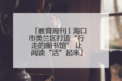 教育周刊丨海口市美兰区打造“行走的图书馆” 让阅读“活”起来