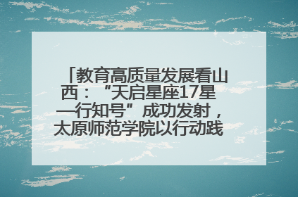 教育高质量发展看山西：“天启星座17星—行知号”成功发射，太原师范学院以行动践行行知精神
