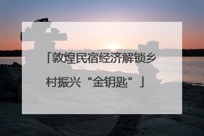 敦煌民宿经济解锁乡村振兴“金钥匙”
