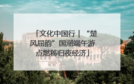 文化中国行｜“楚风屈韵”国潮端午游点燃秭归夜经济