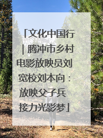 文化中国行｜腾冲市乡村电影放映员刘宽校刘本向：放映父子兵 接力光影梦