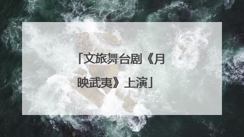 文旅舞台剧《月映武夷》上演