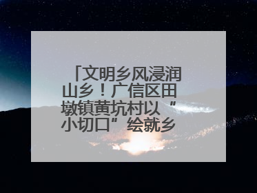 文明乡风浸润山乡!广信区田墩镇黄坑村以“小切口”绘就乡村振兴大图景