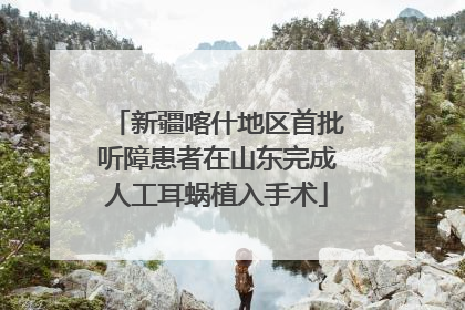 新疆喀什地区首批听障患者在山东完成人工耳蜗植入手术