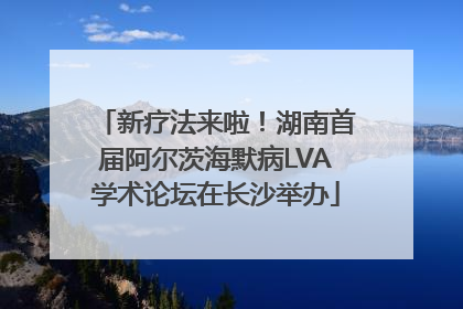 新疗法来啦！湖南首届阿尔茨海默病LVA学术论坛在长沙举办