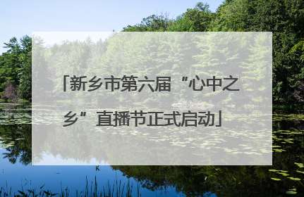 新乡市第六届“心中之乡”直播节正式启动