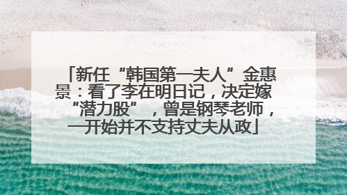 新任“韩国第一夫人”金惠景：看了李在明日记，决定嫁“潜力股”，曾是钢琴老师，一开始并不支持丈夫从政