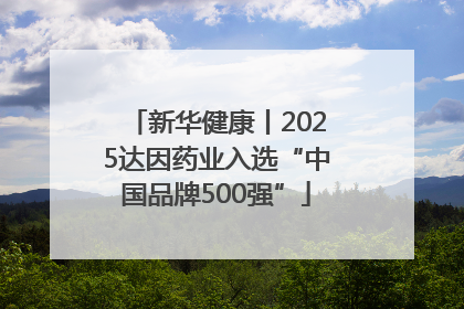 新华健康丨2025达因药业入选“中国品牌500强”