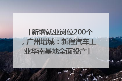 新增就业岗位200个，广州增城：新程汽车工业华南基地全面投产