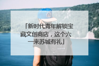 新时代青年解锁宝藏文创商店，这个六一来苏城有礼