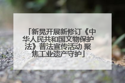 新晃开展新修订《中华人民共和国文物保护法》普法宣传活动 聚焦工业遗产守护