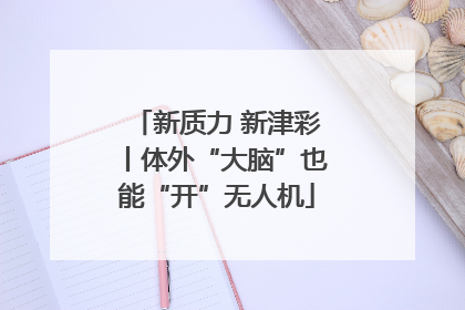 新质力 新津彩丨体外“大脑”也能“开”无人机