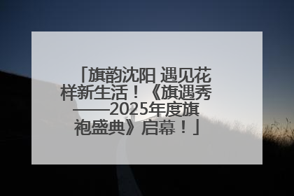 旗韵沈阳 遇见花样新生活！《旗遇秀——2025年度旗袍盛典》启幕！
