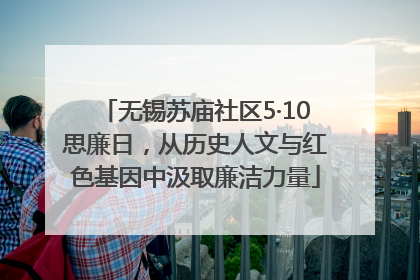 无锡苏庙社区5·10思廉日，从历史人文与红色基因中汲取廉洁力量