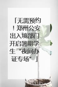 无需预约！郑州公安出入境部门开启暑期学生“夜间办证专场”