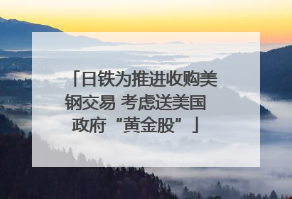 日铁为推进收购美钢交易 考虑送美国政府“黄金股”
