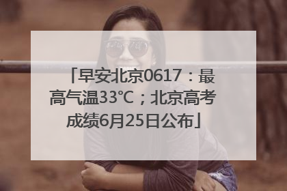 早安北京0617：最高气温33℃；北京高考成绩6月25日公布