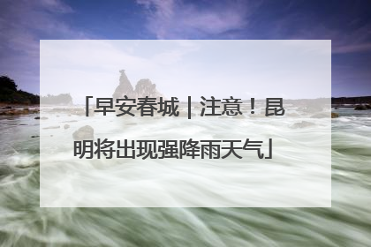 早安春城｜注意！昆明将出现强降雨天气