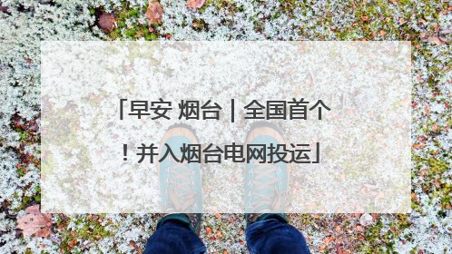早安 烟台｜全国首个！并入烟台电网投运