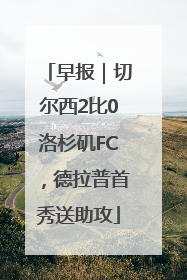 早报｜切尔西2比0洛杉矶FC，德拉普首秀送助攻