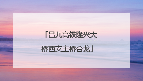 昌九高铁隆兴大桥西支主桥合龙