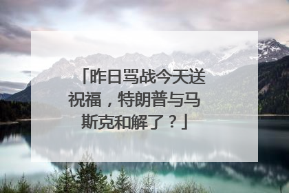 昨日骂战今天送祝福，特朗普与马斯克和解了？
