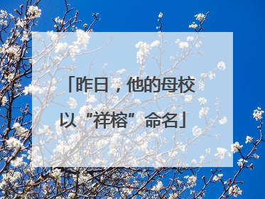昨日，他的母校以“祥榕”命名