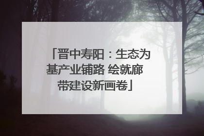 晋中寿阳：生态为基产业铺路 绘就廊带建设新画卷