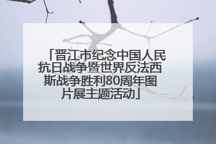 晋江市纪念中国人民抗日战争暨世界反法西斯战争胜利80周年图片展主题活动