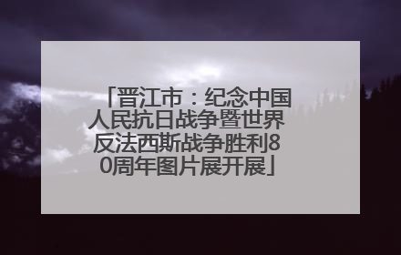 晋江市：纪念中国人民抗日战争暨世界反法西斯战争胜利80周年图片展开展