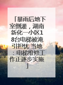暴雨后地下室倒灌，湖南新化一小区18台电梯被淹引担忧 当地：电梯维修工作正逐步实施