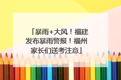 暴雨+大风！福建发布暴雨警报！福州家长们送考注意