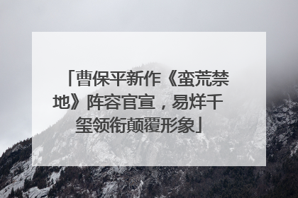 曹保平新作《蛮荒禁地》阵容官宣，易烊千玺领衔颠覆形象