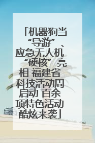 机器狗当“导游”、应急无人机“硬核”亮相 福建省科技活动周启动 百余项特色活动酷炫来袭