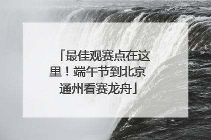 最佳观赛点在这里！端午节到北京通州看赛龙舟