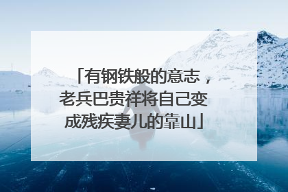 有钢铁般的意志，老兵巴贵祥将自己变成残疾妻儿的靠山